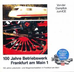 100 Jahre Betriebswerk Frankfurt/Main 1. 150 Jahre Lokomotiv- und Wagenwerkstätten in Frankfurt am Main. Von der Dampflok zum ICE