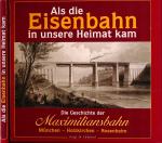 Als die Eisenbahn in unsere Heimat kam. Die Geschichte der Maximiliansbahn - München - Holzkirchen - Rosenheim